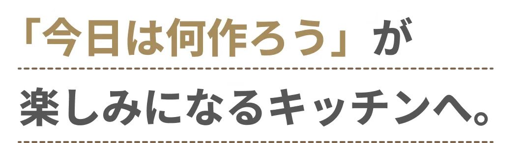 「今日は何作ろう」が楽しみになるキッチンへ。